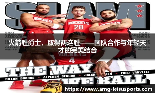 火箭胜爵士,取得两连胜——团队合作与年轻天才的完美结合