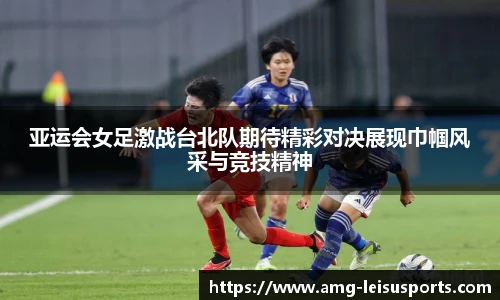 亚运会女足激战台北队期待精彩对决展现巾帼风采与竞技精神