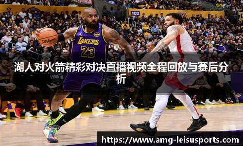 湖人对火箭精彩对决直播视频全程回放与赛后分析