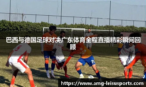 巴西与德国足球对决广东体育全程直播精彩瞬间回顾