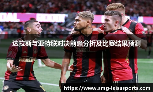 达拉斯与亚特联对决前瞻分析及比赛结果预测