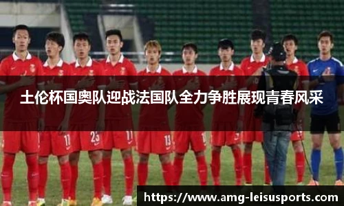土伦杯国奥队迎战法国队全力争胜展现青春风采