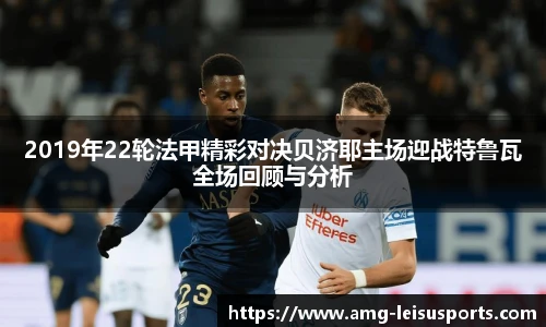 2019年22轮法甲精彩对决贝济耶主场迎战特鲁瓦全场回顾与分析