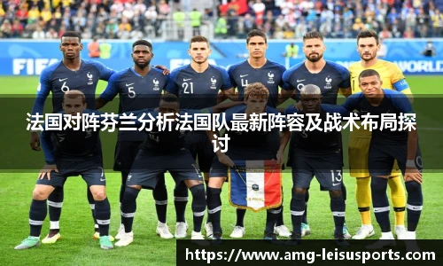 法国对阵芬兰分析法国队最新阵容及战术布局探讨