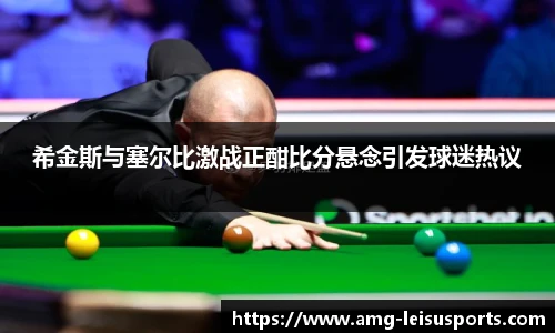 希金斯与塞尔比激战正酣比分悬念引发球迷热议