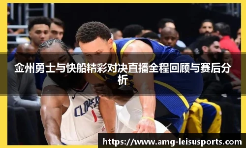 金州勇士与快船精彩对决直播全程回顾与赛后分析