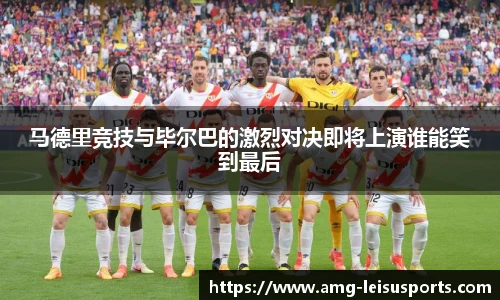马德里竞技与毕尔巴的激烈对决即将上演谁能笑到最后