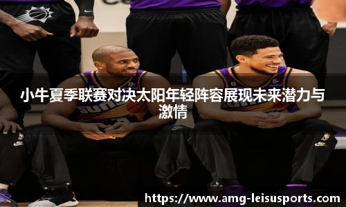 小牛夏季联赛对决太阳年轻阵容展现未来潜力与激情